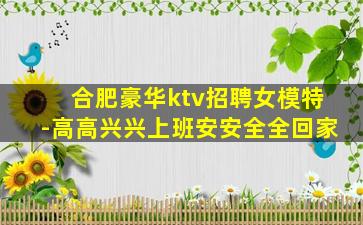 合肥豪华ktv招聘女模特-高高兴兴上班安安全全回家